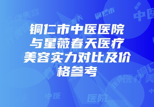 铜仁市中医医院与星薇春天医疗美容实力对比及价格参考