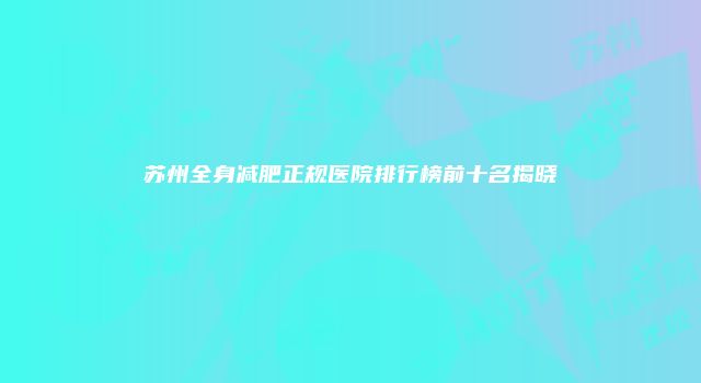 苏州全身减肥正规医院排行榜前十名揭晓