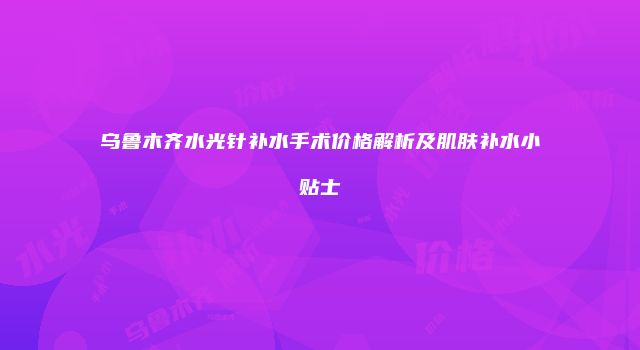 乌鲁木齐水光针补水手术价格解析及肌肤补水小贴士