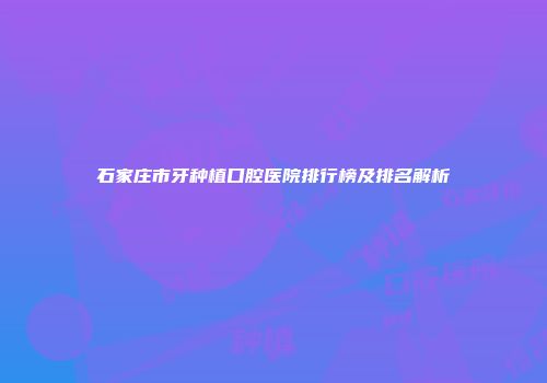 石家庄市牙种植口腔医院排行榜及排名解析