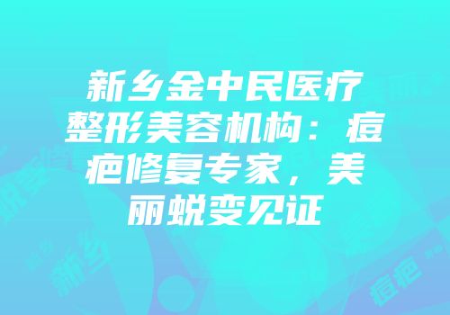 新乡金中民医疗整形美容机构：痘疤修复专家，美丽蜕变见证