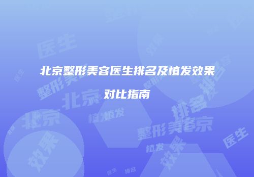 北京整形美容医生排名及植发效果对比指南