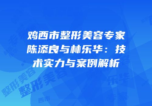 鸡西市整形美容专家陈添良与林乐华：技术实力与案例解析