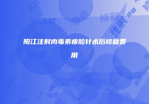 阳江注射肉毒素瘦脸针术后修复费用