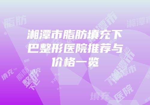 湘潭市脂肪填充下巴整形医院推荐与价格一览