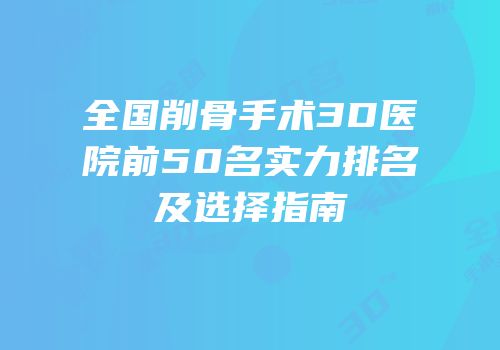 全国削骨手术3D医院前50名实力排名及选择指南