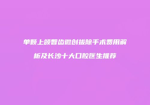 单颗上颌智齿微创拔除手术费用解析及长沙十大口腔医生推荐