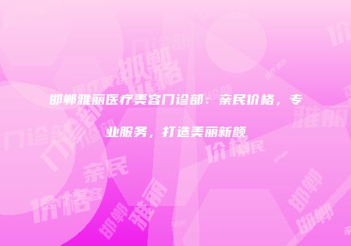 邯郸雅丽医疗美容门诊部：亲民价格，专业服务，打造美丽新颜