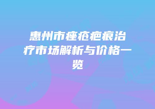 惠州市痤疮疤痕治疗市场解析与价格一览