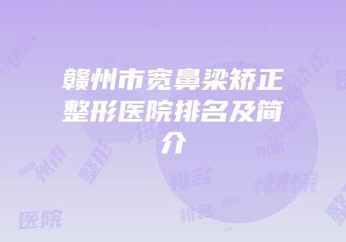 赣州市宽鼻梁矫正整形医院排名及简介