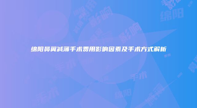 绵阳鼻翼减薄手术费用影响因素及手术方式解析