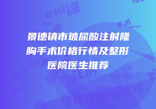 景德镇市玻尿酸注射隆胸手术价格行情及整形医院医生推荐