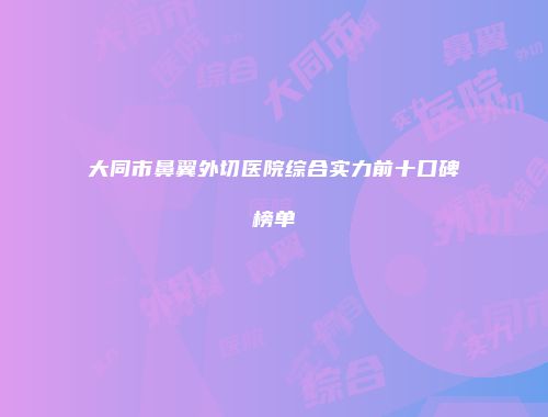 大同市鼻翼外切医院综合实力前十口碑榜单