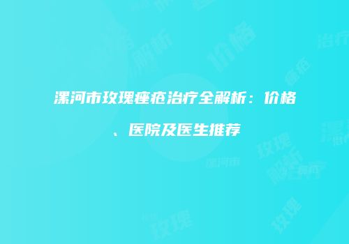 漯河市玫瑰痤疮治疗全解析：价格、医院及医生推荐