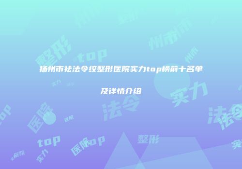 扬州市祛法令纹整形医院实力top榜前十名单及详情介绍