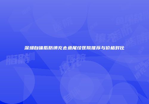 深圳自体脂肪填充去鱼尾纹医院推荐与价格对比