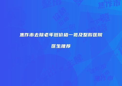 焦作市去除老年斑价格一览及整形医院医生推荐