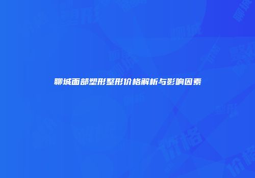 聊城面部塑形整形价格解析与影响因素