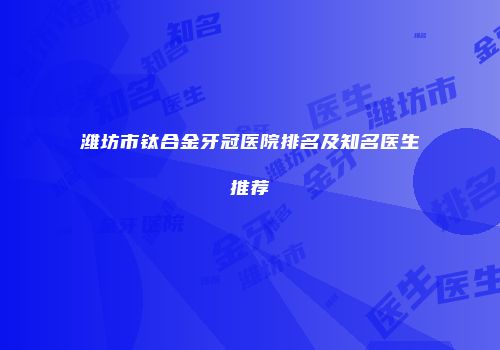 潍坊市钛合金牙冠医院排名及知名医生推荐