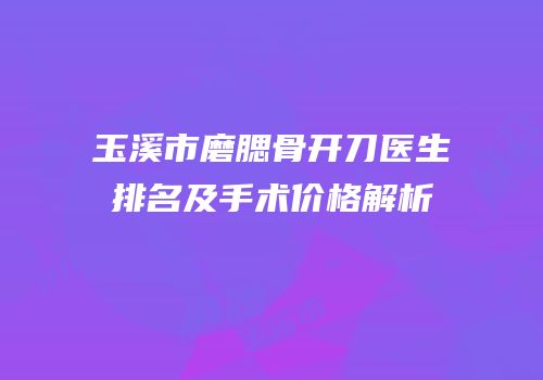 玉溪市磨腮骨开刀医生排名及手术价格解析