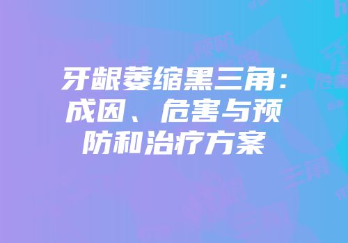牙龈萎缩黑三角：成因、危害与预防和治疗方案