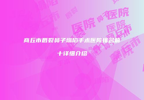 商丘市唇裂鼻子塌陷手术医院排名前十详细介绍