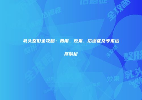 乳头整形全攻略：费用、效果、后遗症及专家选择解析