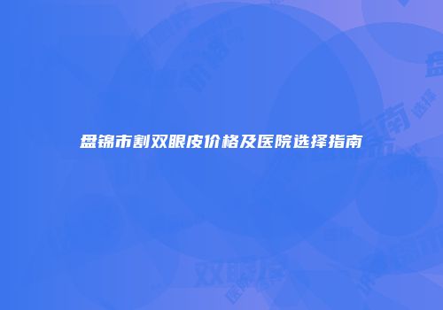 盘锦市割双眼皮价格及医院选择指南