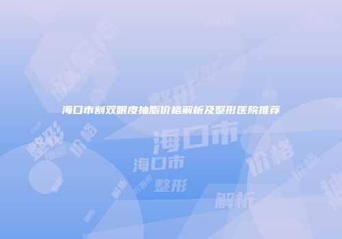 海口市割双眼皮抽脂价格解析及整形医院推荐
