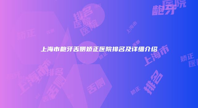 上海市龅牙舌侧矫正医院排名及详细介绍