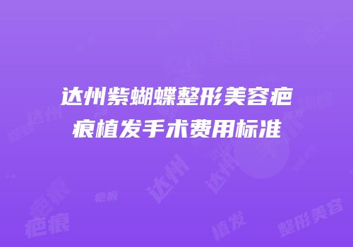 达州紫蝴蝶整形美容疤痕植发手术费用标准