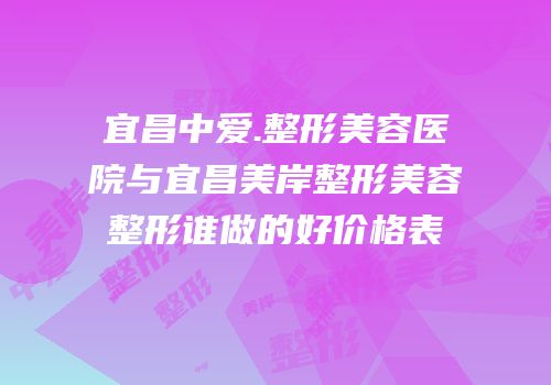 宜昌中爱.整形美容医院与宜昌美岸整形美容整形谁做的好价格表