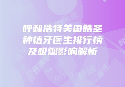 呼和浩特美国皓圣种植牙医生排行榜及吸烟影响解析