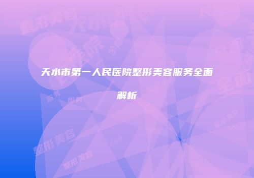 天水市第一人民医院整形美容服务全面解析