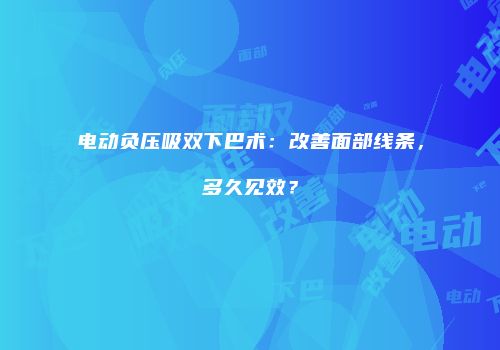 电动负压吸双下巴术：改善面部线条，多久见效？