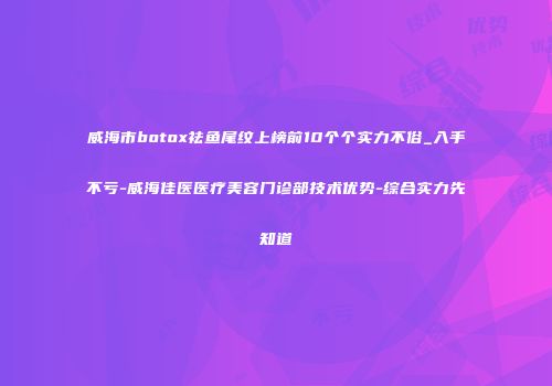 威海市botox祛鱼尾纹上榜前10个个实力不俗_入手不亏-威海佳医医疗美容门诊部技术优势-综合实力先知道