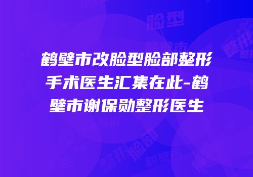鹤壁市改脸型脸部整形手术医生汇集在此-鹤壁市谢保勋整形医生