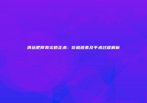 清远肥厚鼻尖矫正术：价格因素及手术过程解析