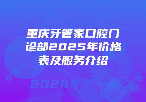 重庆牙管家口腔门诊部2025年价格表及服务介绍