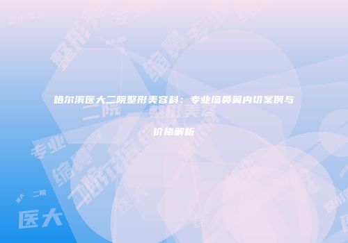哈尔滨医大二院整形美容科：专业缩鼻翼内切案例与价格解析