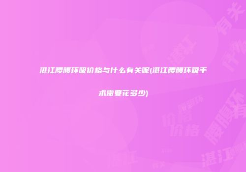 湛江腰腹环吸价格与什么有关呢(湛江腰腹环吸手术需要花多少)
