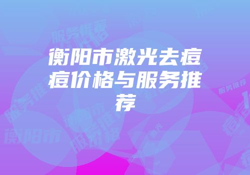 衡阳市激光去痘痘价格与服务推荐