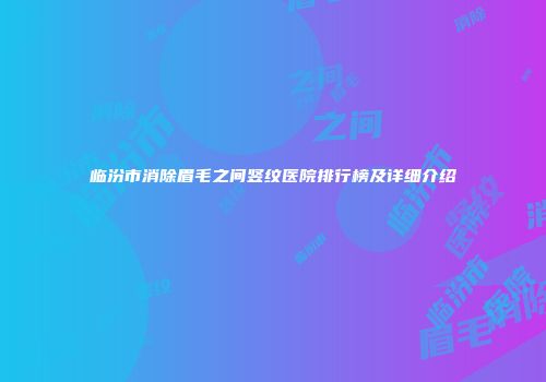 临汾市消除眉毛之间竖纹医院排行榜及详细介绍