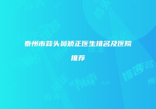 泰州市蒜头鼻矫正医生排名及医院推荐