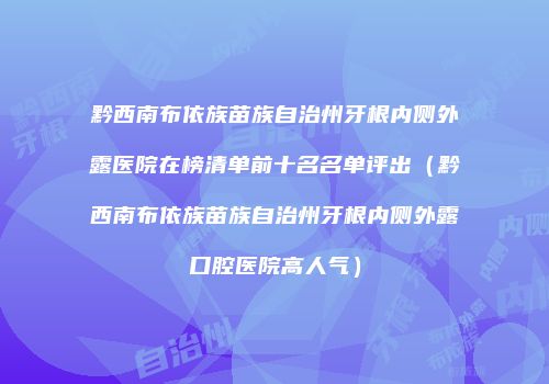 黔西南布依族苗族自治州牙根内侧外露医院在榜清单前十名名单评出（黔西南布依族苗族自治州牙根内侧外露口腔医院高人气）