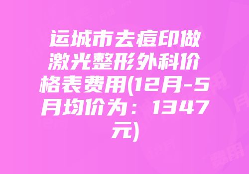 运城市去痘印做激光整形外科价格表费用(12月-5月均价为：1347元)