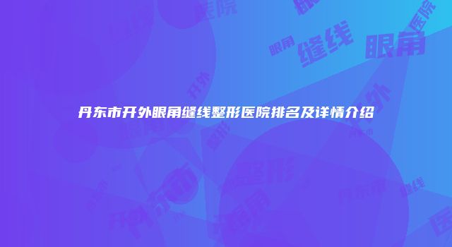 丹东市开外眼角缝线整形医院排名及详情介绍