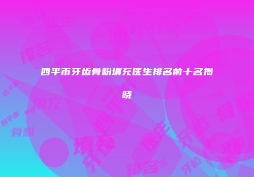 四平市牙齿骨粉填充医生排名前十名揭晓