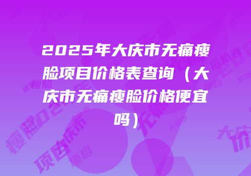 2025年大庆市无痛瘦脸项目价格表查询（大庆市无痛瘦脸价格便宜吗）