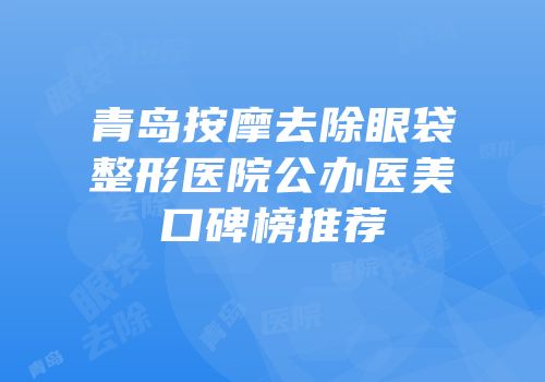 青岛按摩去除眼袋整形医院公办医美口碑榜推荐